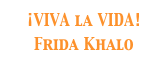 ¡VIVA la VIDA!
Frida Khalo